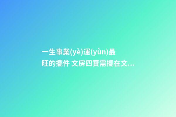 一生事業(yè)運(yùn)最旺的擺件 文房四寶需擺在文昌位